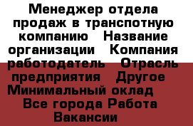 Менеджер отдела продаж в транспотную компанию › Название организации ­ Компания-работодатель › Отрасль предприятия ­ Другое › Минимальный оклад ­ 1 - Все города Работа » Вакансии   